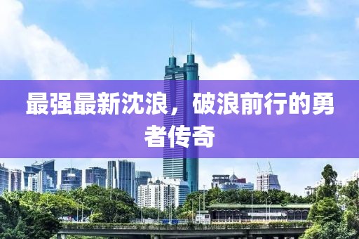 最强最新沈浪，破浪前行的勇者传奇