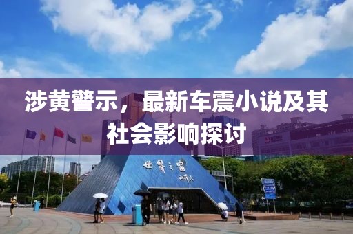 涉黄警示，最新车震小说及其社会影响探讨