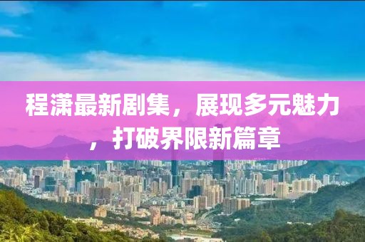 程潇最新剧集，展现多元魅力，打破界限新篇章