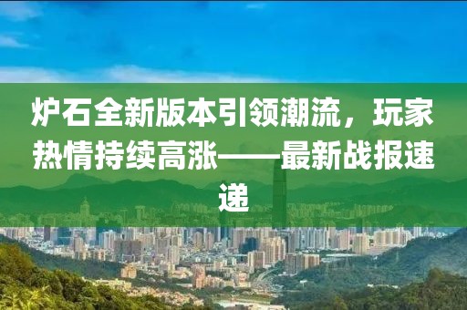 炉石全新版本引领潮流，玩家热情持续高涨——最新战报速递