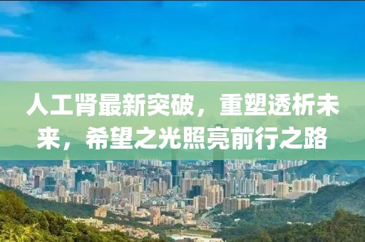 人工肾最新突破，重塑透析未来，希望之光照亮前行之路