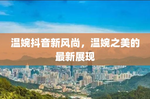 温婉抖音新风尚，温婉之美的最新展现