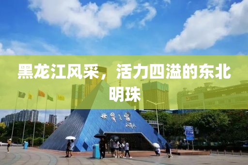 黑龙江风采，活力四溢的东北明珠
