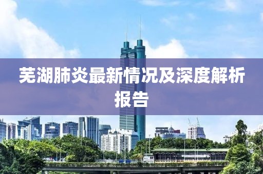 芜湖肺炎最新情况及深度解析报告