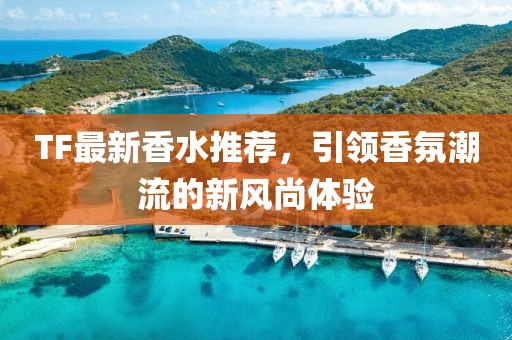 TF最新香水推荐，引领香氛潮流的新风尚体验