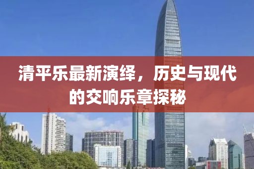 清平乐最新演绎，历史与现代的交响乐章探秘