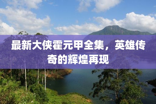最新大侠霍元甲全集，英雄传奇的辉煌再现