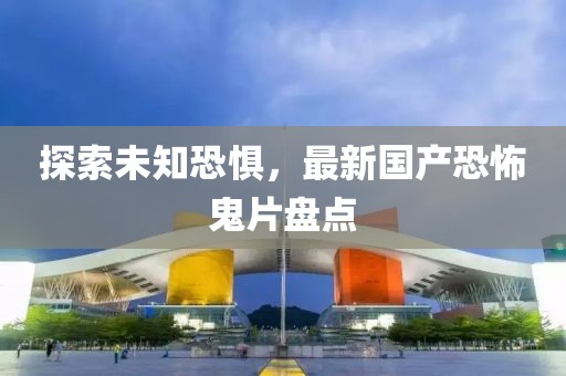 探索未知恐惧，最新国产恐怖鬼片盘点