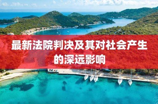 最新法院判决及其对社会产生的深远影响