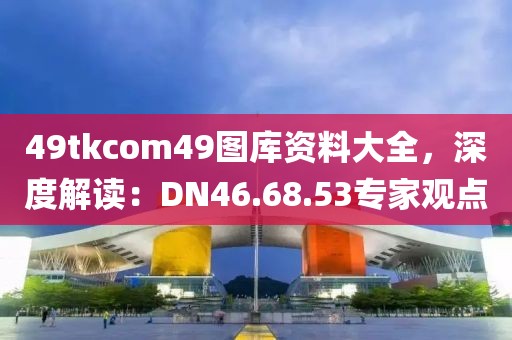 49tkcom49图库资料大全，深度解读：DN46.68.53专家观点