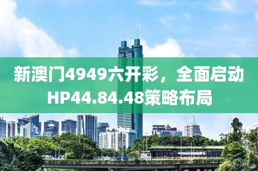 新澳门4949六开彩，全面启动HP44.84.48策略布局