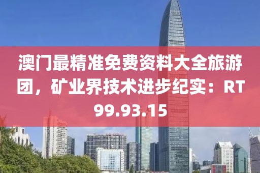 澳门最精准免费资料大全旅游团，矿业界技术进步纪实：RT99.93.15
