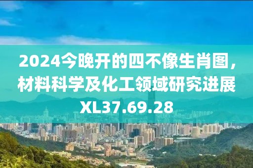 2024今晚开的四不像生肖图，材料科学及化工领域研究进展XL37.69.28