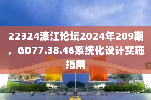 22324濠江论坛2024年209期，GD77.38.46系统化设计实施指南