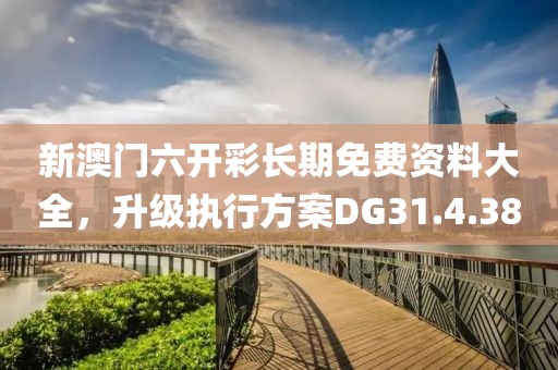 新澳门六开彩长期免费资料大全，升级执行方案DG31.4.38