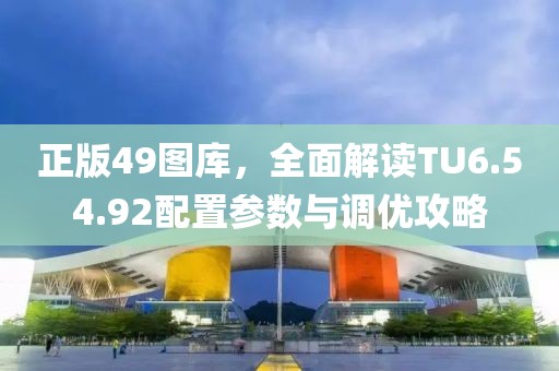 正版49图库，全面解读TU6.54.92配置参数与调优攻略