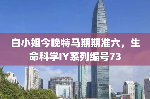 白小姐今晚特马期期准六，生命科学IY系列编号73