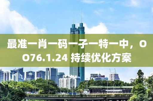 最准一肖一码一孑一特一中，OO76.1.24 持续优化方案