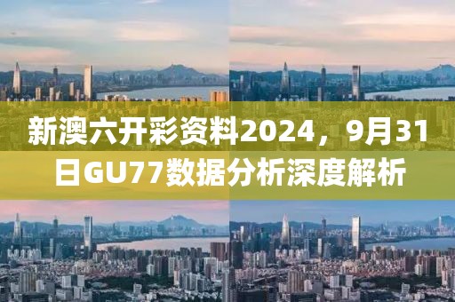 新澳六开彩资料2024，9月31日GU77数据分析深度解析