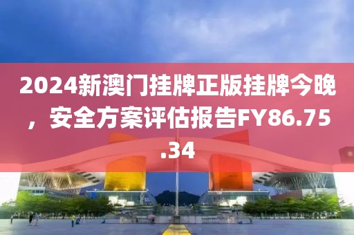 2024新澳门挂牌正版挂牌今晚，安全方案评估报告FY86.75.34