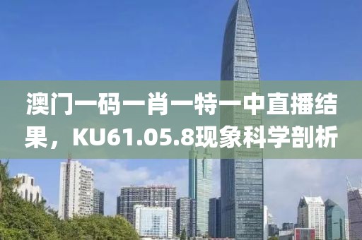 澳门一码一肖一特一中直播结果，KU61.05.8现象科学剖析