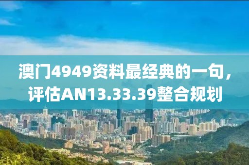 澳门4949资料最经典的一句，评估AN13.33.39整合规划