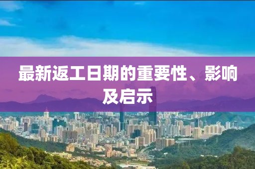 最新返工日期的重要性、影响及启示