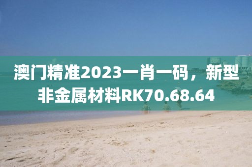 澳门精准2023一肖一码，新型非金属材料RK70.68.64