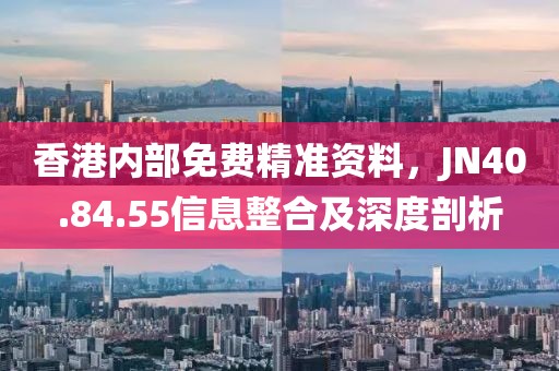 香港内部免费精准资料，JN40.84.55信息整合及深度剖析