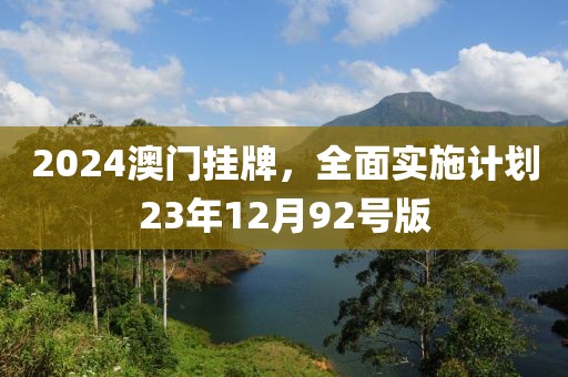 2024澳门挂牌，全面实施计划23年12月92号版