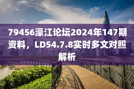 79456濠江论坛2024年147期资料，LD54.7.8实时多文对照解析