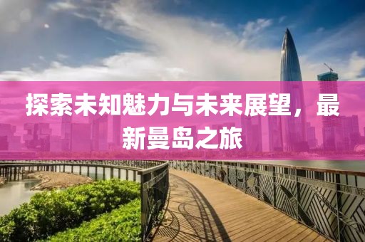 探索未知魅力与未来展望，最新曼岛之旅