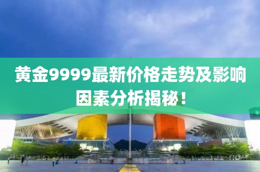 黄金9999最新价格走势及影响因素分析揭秘！