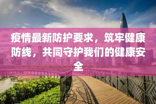 疫情最新防护要求，筑牢健康防线，共同守护我们的健康安全