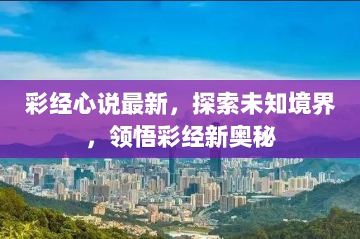 彩经心说最新，探索未知境界，领悟彩经新奥秘