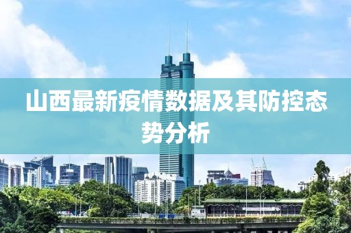山西最新疫情数据及其防控态势分析