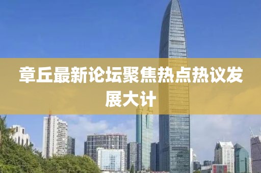 章丘最新论坛聚焦热点热议发展大计