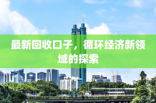 最新回收口子，循环经济新领域的探索