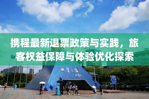 携程最新退票政策与实践，旅客权益保障与体验优化探索
