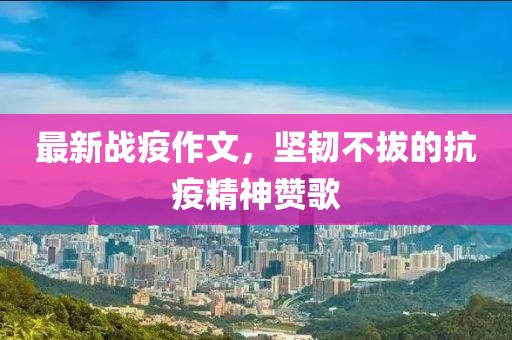 最新战疫作文，坚韧不拔的抗疫精神赞歌