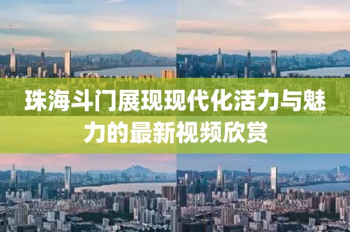 珠海斗门展现现代化活力与魅力的最新视频欣赏