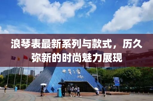 浪琴表最新系列与款式，历久弥新的时尚魅力展现