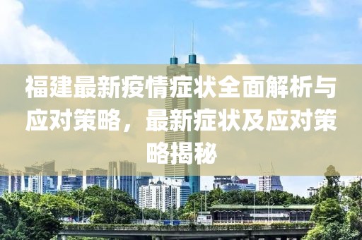 福建最新疫情症状全面解析与应对策略，最新症状及应对策略揭秘
