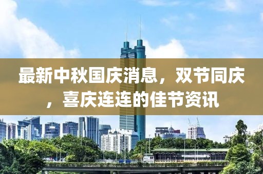 最新中秋国庆消息，双节同庆，喜庆连连的佳节资讯