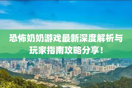 恐怖奶奶游戏最新深度解析与玩家指南攻略分享！