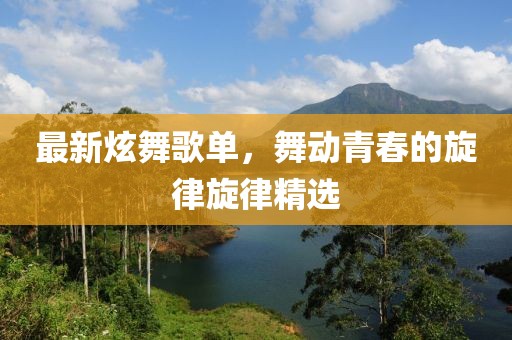 最新炫舞歌单，舞动青春的旋律旋律精选