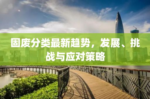 固废分类最新趋势，发展、挑战与应对策略