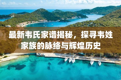 最新韦氏家谱揭秘，探寻韦姓家族的脉络与辉煌历史