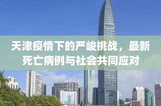 天津疫情下的严峻挑战，最新死亡病例与社会共同应对