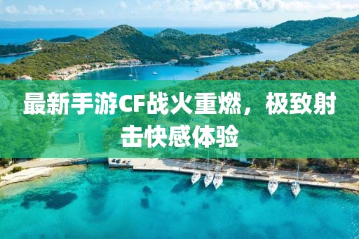 最新手游CF战火重燃，极致射击快感体验